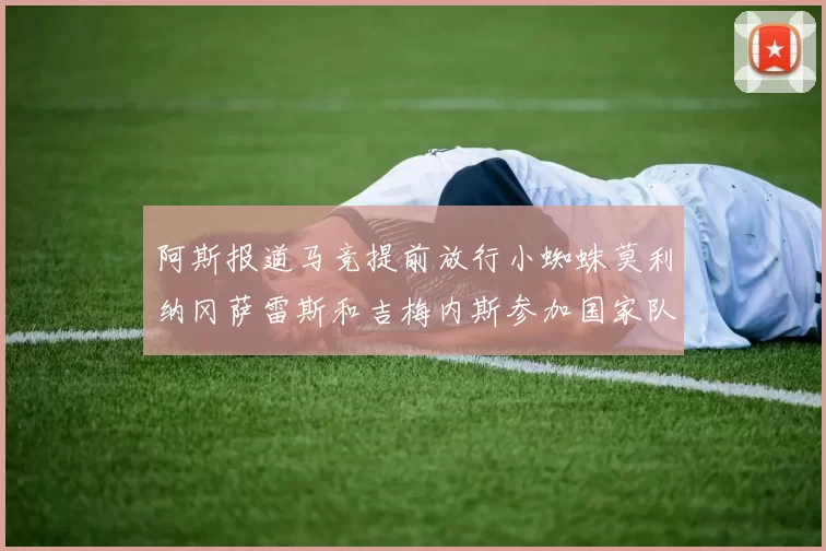 阿斯报道马竞提前放行小蜘蛛莫利纳冈萨雷斯和吉梅内斯参加国家队集训