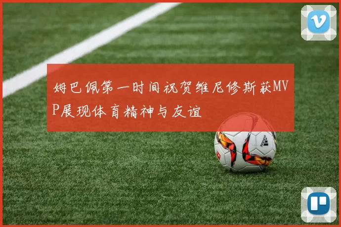 姆巴佩第一时间祝贺维尼修斯获MVP展现体育精神与友谊