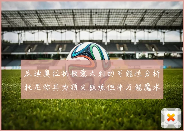 瓜迪奥拉执教意大利的可能性分析托尼称其为顶尖教练但非万能魔术师