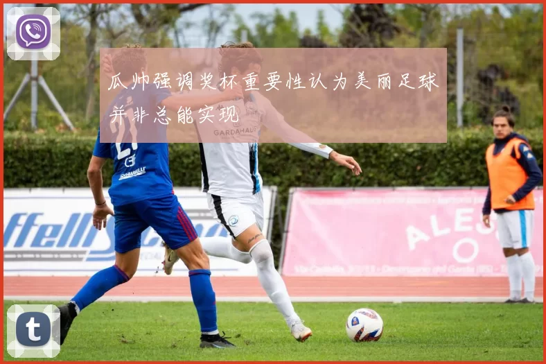 瓜帅强调奖杯重要性认为美丽足球并非总能实现