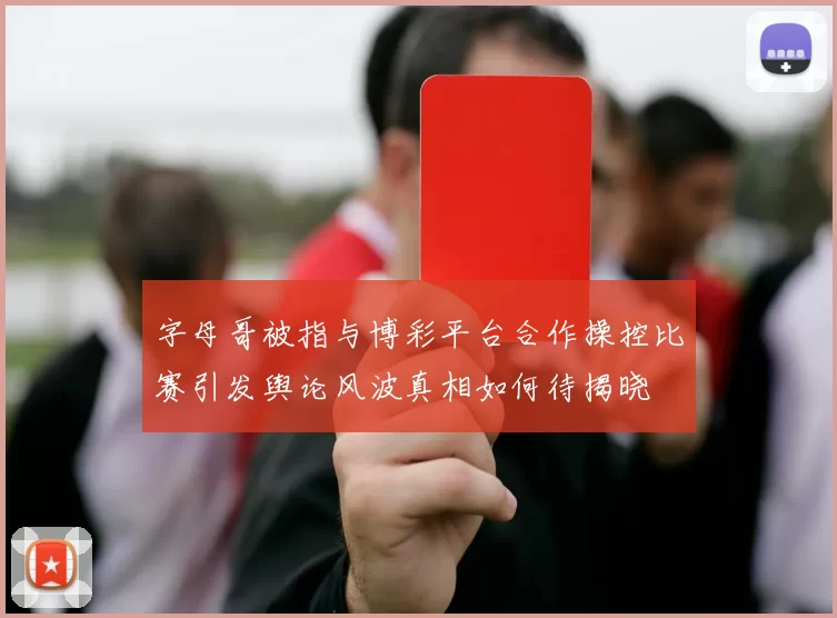 字母哥被指与博彩平台合作操控比赛引发舆论风波真相如何待揭晓
