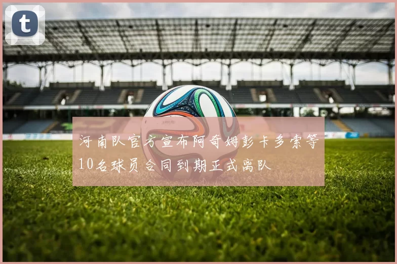 河南队官方宣布阿奇姆彭卡多索等10名球员合同到期正式离队