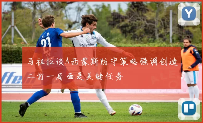 马祖拉谈A西蒙斯防守策略强调创造二打一局面是关键任务